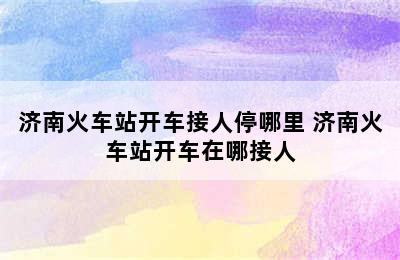 济南火车站开车接人停哪里 济南火车站开车在哪接人